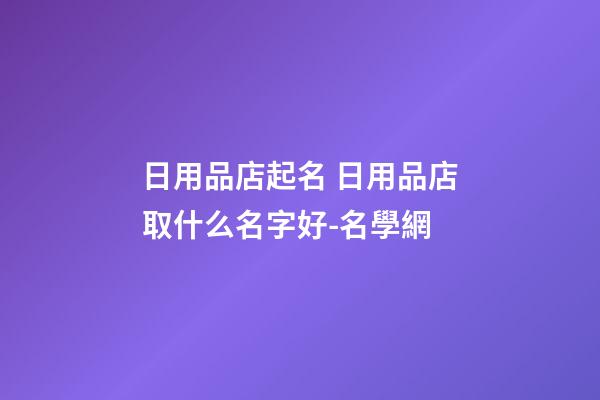 日用品店起名 日用品店取什么名字好-名學網